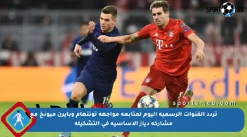تردد القنوات الرسمية اليوم لمتابعة مواجهة توتنهام وبايرن ميونخ مع مشاركة دياز الأساسية في التشكيلة